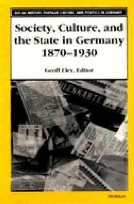 Society, Culture, and the State in Germany, 1870-1930 by Geoff Eley