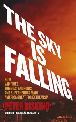 The Sky is Falling!: How Vampires, Zombies, Androids and Superheroes Made America Great for Extremism by Peter Biskind