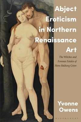 Abject Eroticism in Northern Renaissance Art: The Witches and Femmes Fatales of Hans Baldung Grien by Yvonne Owens
