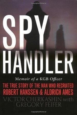 Spy Handler: Memoir of a KGB Officer- The True Story of the Man Who Recruited Robert Hanssen and Aldrich Ames by Victor Cherkashin, Victor Cherkashin, Gregory Feifer