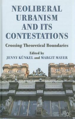 Neoliberal Urbanism and its Contestations: Crossing Theoretical Boundaries by Jenny Künkel, Jenny Kunkel, Margit Mayer