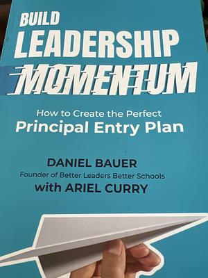 Build Leadership Momentum: How to Create the Perfect Principal Entry Plan by Daniel Bauer, Ariel Curry