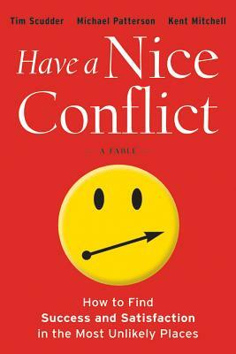 Have a Nice Conflict: How to Find Success and Satisfaction in the Most Unlikely Places by Michael Patterson, Kent Mitchell, Tim Scudder
