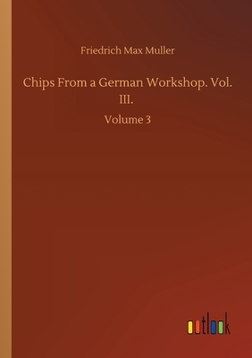 Chips From a German Workshop. Vol. III.: Volume 3 by Friedrich Max Muller