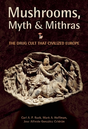 Mushrooms, Myth and Mithras: The Drug Cult that Civilized Europe by Carl A.P. Ruck, José Alfredo González Celdrán, Mark Alwin Hoffman