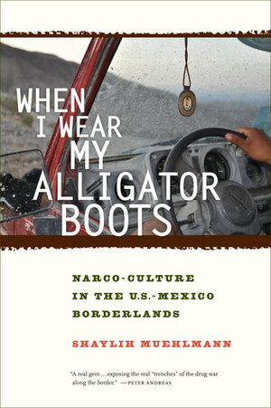 When I Wear My Alligator Boots: Narco-Culture in the US-Mexico Borderlands by Shaylih Muehlmann
