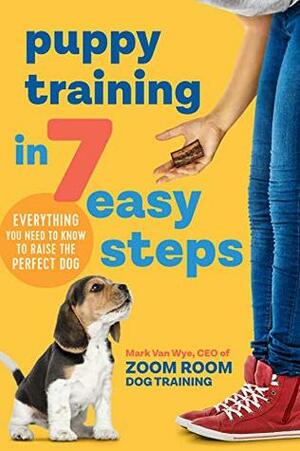 Puppy Training in 7 Easy Steps: Everything You Need to Know to Raise the Perfect Dog by Zoom Room Dog Training, Mark Van Wye