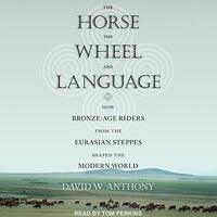 The Horse, the Wheel, and Language: How Bronze-Age Riders from the Eurasian Steppes Shaped the Modern World by David W. Anthony