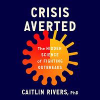 Crisis Averted: The Hidden Science of Fighting Outbreaks by Caitlin Rivers