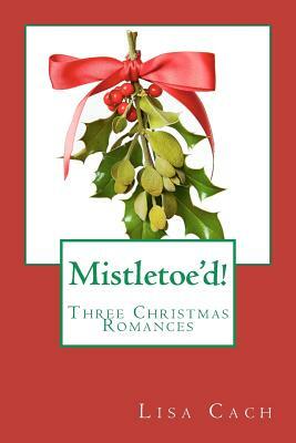 Mistletoe'd!: Three Christmas Novellas by Lisa Cach