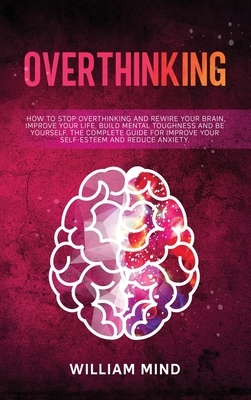 Overthinking: How to Stop Overthinking and Rewire Your Brain, Improve Your Life, Build Mental Toughness and be Yourself. The Complet by William Mind