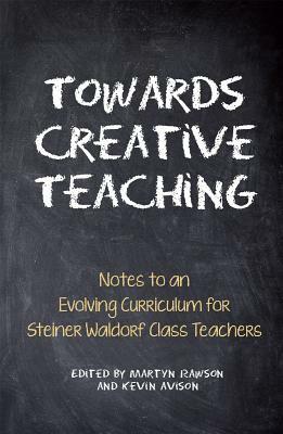 Towards Creative Teaching: Notes to an Evolving Curriculum for Steiner Waldorf Class Teachers by 