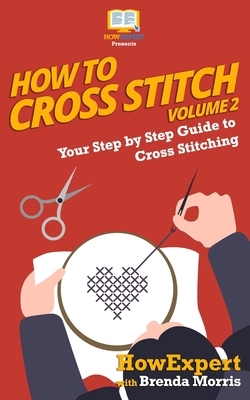 How To Cross Stitch: Your Step By Step Guide to Cross Stitching - Volume 2 by Brenda Morris, Howexpert