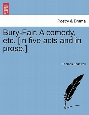 Bury-Fair. a Comedy, Etc. [in Five Acts and in Prose.] by Thomas Shadwell