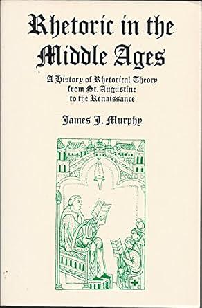 Rhetoric in the Middle Ages: A History of Rhetorical Theory from Saint Augustine to the Renaissance by James J. Murphy