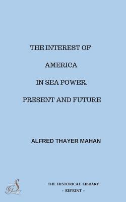 The Interest of America in Sea Power, Present and Future by Alfred Thayer Mahan