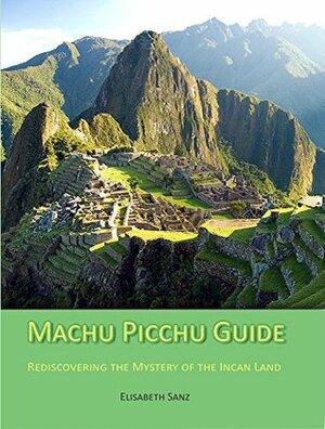 Machu Picchu Guide : Rediscovering the mystery of the incan land by Elisabeth Sanz, Peru