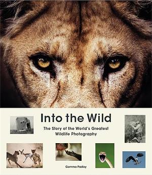 Into the Wild: The Story of the World's Greatest Wildlife Photography by Gemma Padley