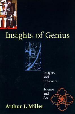 Insights of Genius: Imagery and Creativity in Science and Art by Arthur I. Miller