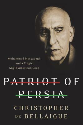 Patriot of Persia: Muhammad Mossadegh and a Tragic Anglo-American Coup by Christopher De Bellaigue