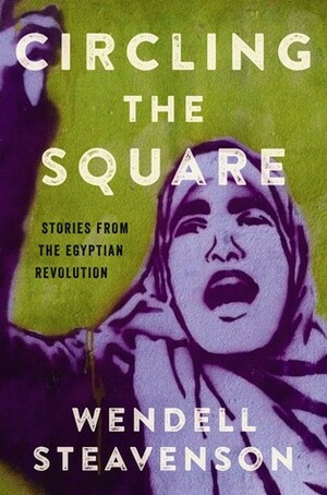 Circling the Square: Stories from the Egyptian Revolution by Wendell Steavenson