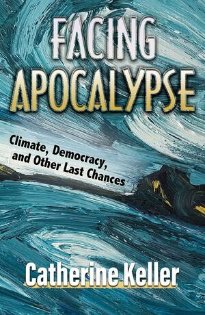 Facing Apocalypse: Climate, Democracy, and Other Last Chances by Catherine Keller
