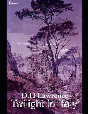 Twilight in Italy: A Fantastic Story of Travle (Annotated) By David Herbert Lawrence. by D.H. Lawrence