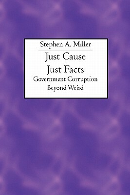 Just Cause Just Facts: Government Corruption Beyond Weird by Stephen A. Miller