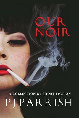 Our Noir: A collection of short stories and a novella by Pj Parrish