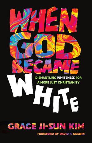 When God Became White: Dismantling Whiteness for a More Just Christianity by Grace Ji-Sun Kim