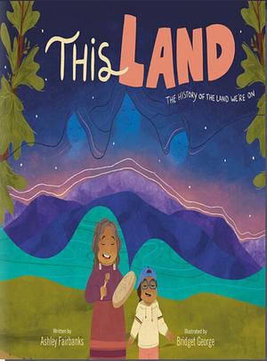 This Land: The History of the Land We're On by Ashley Fairbanks, Bridget George