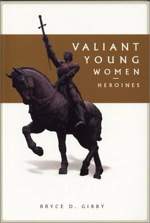 Valiant Young Women: Heroines by Bryce D. Gibby