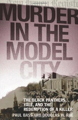 Murder in the Model City: The Black Panthers, Yale, and the Redemption of a Killer by Douglas W. Rae, Paul Bass