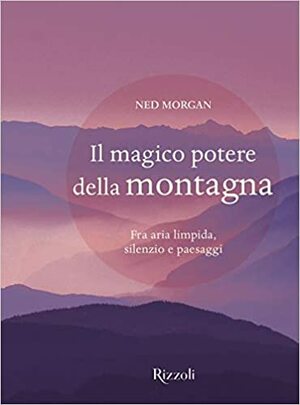 Il magico potere della montagna. Fra aria limpida, silenzio e paesaggi by Ned Morgan