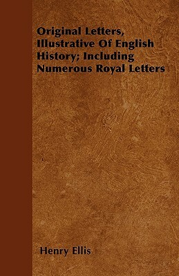 Original Letters, Illustrative Of English History; Including Numerous Royal Letters by Henry Ellis