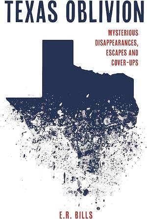 Texas Oblivion: Mysterious Disappearances, Escapes and Cover-Ups by E. R. Bills