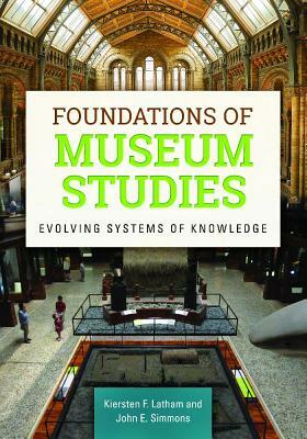 Foundations of Museum Studies: Evolving Systems of Knowledge by Kiersten F. Latham, John E. Simmons