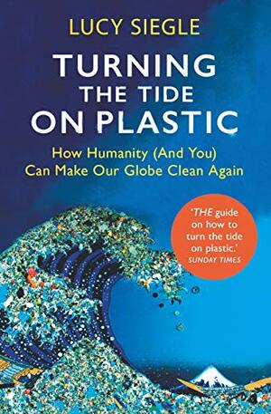 Turning the Tide on Plastic: How Humanity (And You) Can Make Our Globe Clean Again by Lucy Siegle