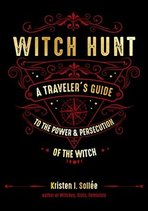 Witch Hunt: A Traveler's Guide to the Power and Persecution of the Witch by Kristen J. Sollee