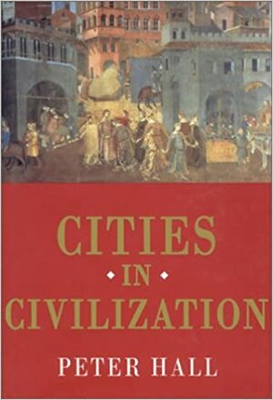 Cities in Civilization: Culture, Innovation, and Urban Order by Peter Geoffrey Hall
