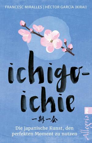 Ichigo-ichie: Die japanische Kunst, den perfekten Moment zu nutzen by Francesc Miralles, Héctor García