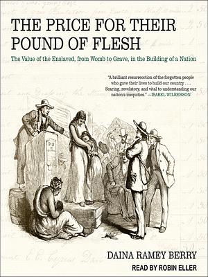 The Price for Their Pound of Flesh: The Value of the Enslaved, from Womb to Grave, in the Building of a Nation by Daina Ramey Berry