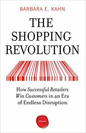 The Shopping Revolution: How Successful Retailers Win Customers in an Era of Endless Disruption by Barbara E. Kahn