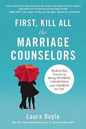 First, Kill All the Marriage Counselors: Modern-Day Secrets to Being Desired, Cherished, and Adored for Life by Laura Doyle