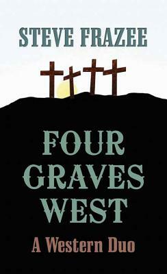 Four Graves West: A Western Duo by Steve Frazee