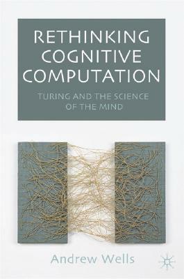 Rethinking Cognitive Computation: Turing and the Science of the Mind by Andy Wells