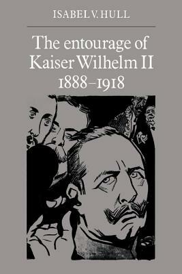 The Entourage of Kaiser Wilhelm II, 1888-1918 by Isabel V. Hull