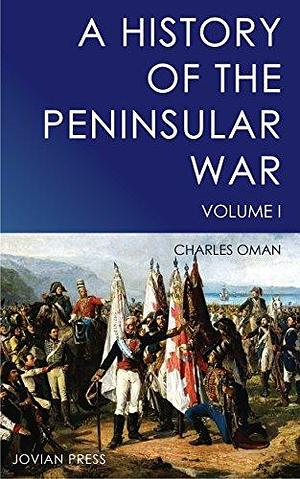 A History of the Peninsular War - Volume I by Charles Oman, Charles Oman