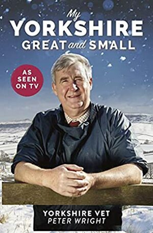 My Yorkshire Great and Small: Journey through Britain's finest county with The Yorkshire Vet by Peter Wright