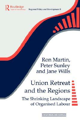 Union Retreat and the Regions: The Shrinking Landscape of Organised Labour by Jane Wills, Ron Martin, Peter Sunley